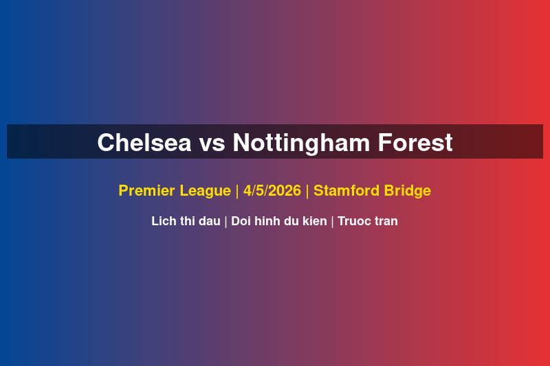 Chelsea vs Nottingham Forest: Đội Hình Xác Nhận, Giờ Đá & 3 Điểm Theo Dõi Trận PL 4/5/2026